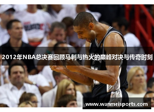 2012年NBA总决赛回顾马刺与热火的巅峰对决与传奇时刻