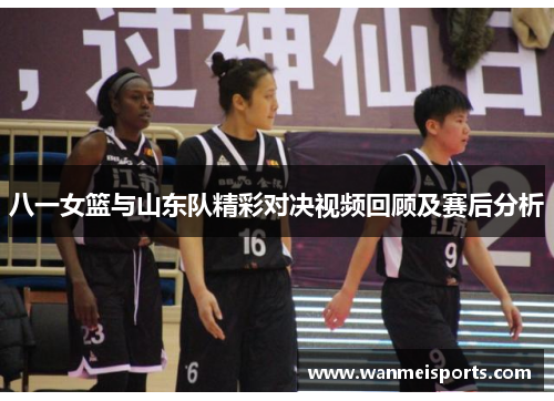 八一女篮与山东队精彩对决视频回顾及赛后分析