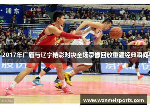 2017年广厦与辽宁精彩对决全场录像回放重温经典瞬间